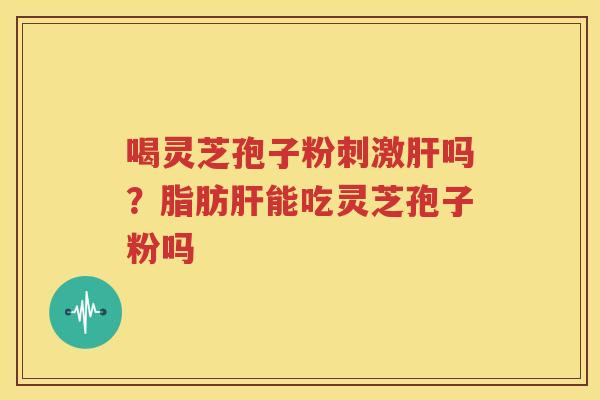 喝灵芝孢子粉刺激吗？脂肪能吃灵芝孢子粉吗
