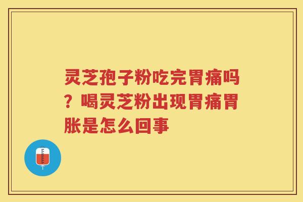 灵芝孢子粉吃完胃痛吗？喝灵芝粉出现胃痛胃胀是怎么回事
