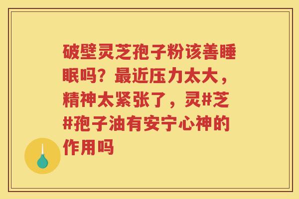 破壁灵芝孢子粉该善吗？近压力太大，精神太紧张了，灵#芝#孢子油有安宁心神的作用吗