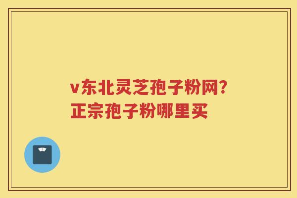 v东北灵芝孢子粉网？正宗孢子粉哪里买