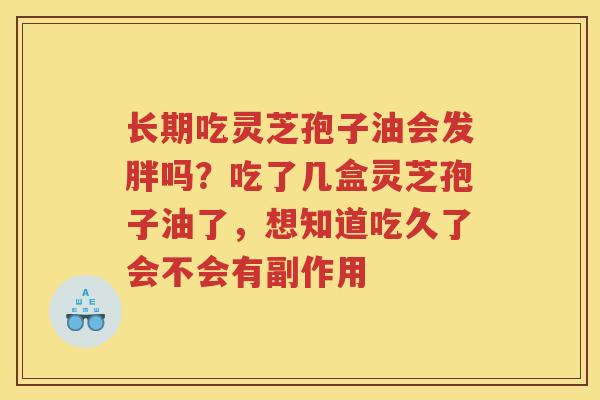 长期吃灵芝孢子油会发胖吗?吃了几盒灵芝孢子油了,想知道吃久了会不会有副作用 长期吃灵芝孢子油会发胖吗?吃了几盒灵芝孢子油了,想知道吃久了会不会有副作用