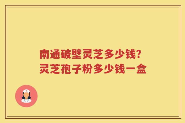 南通破壁灵芝多少钱？灵芝孢子粉多少钱一盒