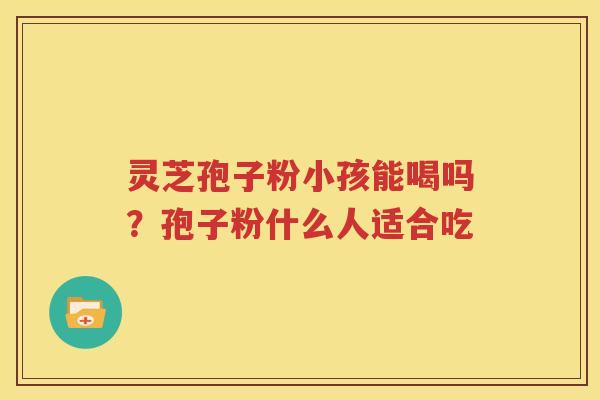 灵芝孢子粉小孩能喝吗？孢子粉什么人适合吃
