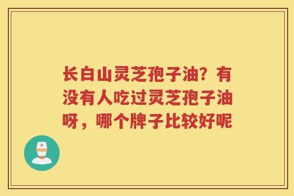 长白山灵芝孢子油？有没有人吃过灵芝孢子油呀，哪个牌子比较好呢