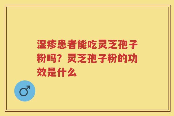 患者能吃灵芝孢子粉吗？灵芝孢子粉的功效是什么