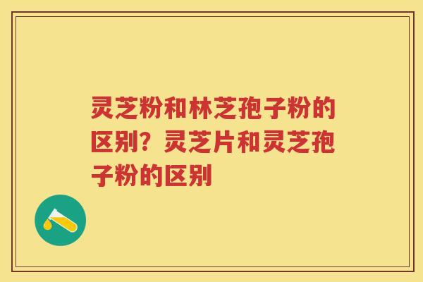 灵芝粉和林芝孢子粉的区别？灵芝片和灵芝孢子粉的区别