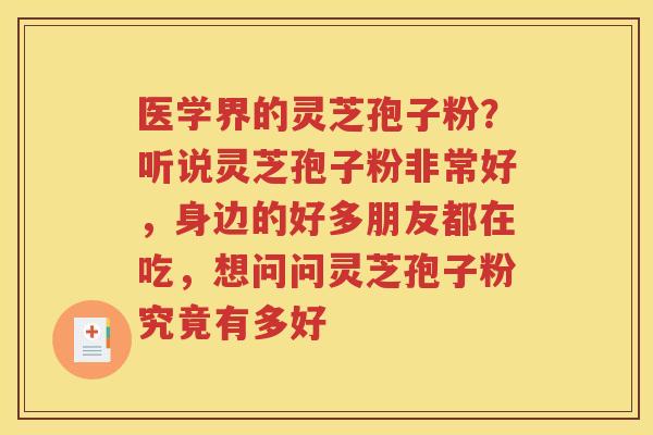 医学界的灵芝孢子粉？听说灵芝孢子粉非常好，身边的好多朋友都在吃，想问问灵芝孢子粉究竟有多好