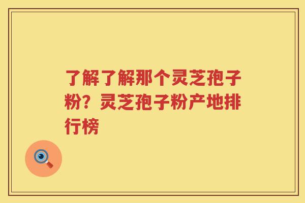 了解了解那个灵芝孢子粉？灵芝孢子粉产地排行榜
