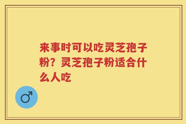 来事时可以吃灵芝孢子粉？灵芝孢子粉适合什么人吃
