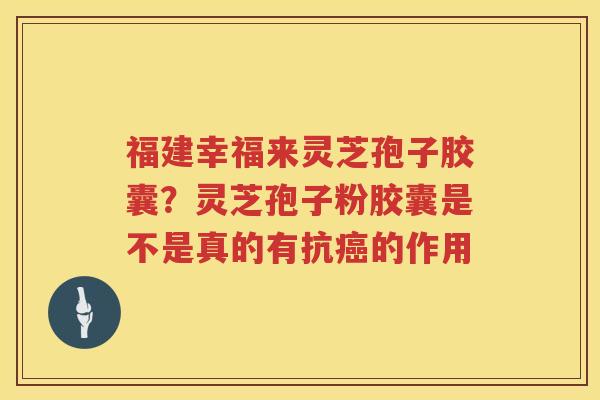 福建幸福来灵芝孢子胶囊?灵芝孢子粉胶囊是不是真的有抗的作用 福建幸福来灵芝孢子胶囊?灵芝孢子粉胶囊是不是真的有抗的作用