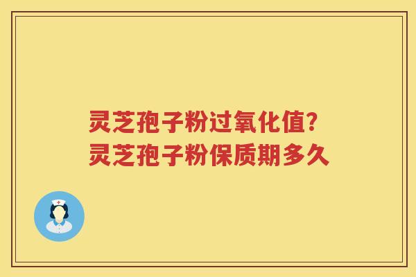 灵芝孢子粉过氧化值？灵芝孢子粉保质期多久