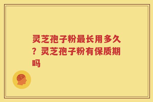 灵芝孢子粉长用多久？灵芝孢子粉有保质期吗