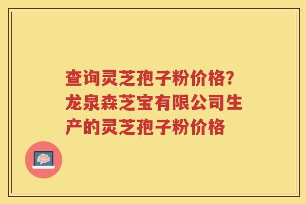 查询灵芝孢子粉价格?龙泉森芝宝有限公司生产的灵芝孢子粉价格 查询灵芝孢子粉价格?龙泉森芝宝有限公司生产的灵芝孢子粉价格