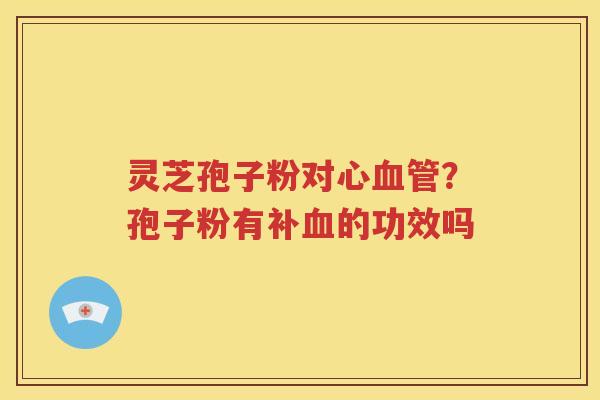 灵芝孢子粉对心？孢子粉有补的功效吗