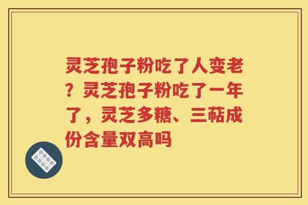 灵芝孢子粉吃了人变老?灵芝孢子粉吃了一年了,灵芝多糖、三萜成份含量双高吗 灵芝孢子粉吃了人变老?灵芝孢子粉吃了一年了,灵芝多糖、三萜成份含量双高吗