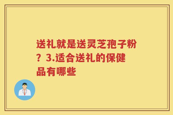 送礼就是送灵芝孢子粉？3.适合送礼的保健品有哪些