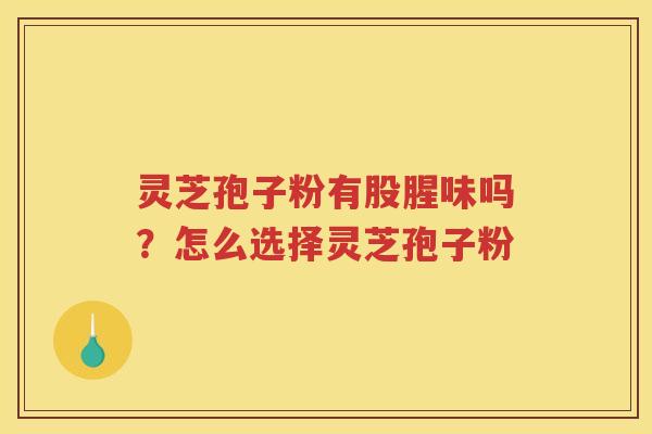 灵芝孢子粉有股腥味吗？怎么选择灵芝孢子粉