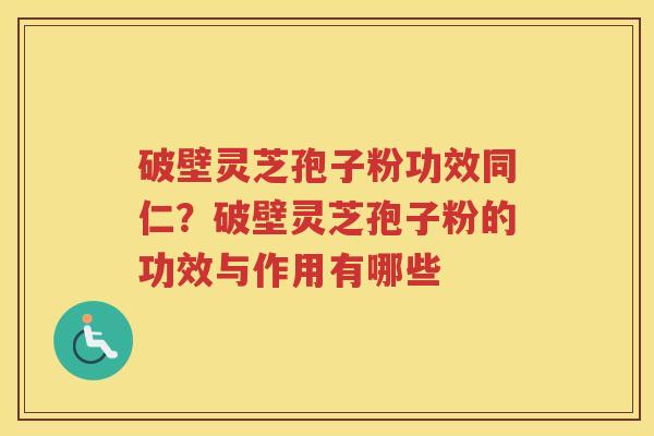 破壁灵芝孢子粉功效同仁？破壁灵芝孢子粉的功效与作用有哪些
