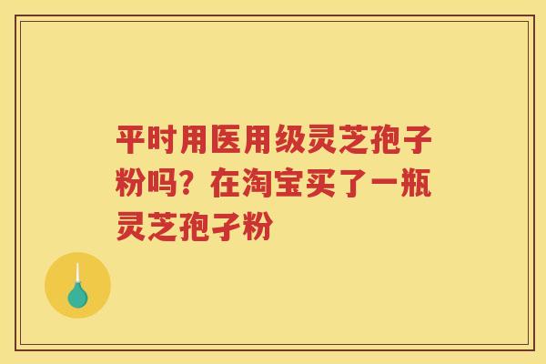 平时用医用级灵芝孢子粉吗？在淘宝买了一瓶灵芝孢孑粉