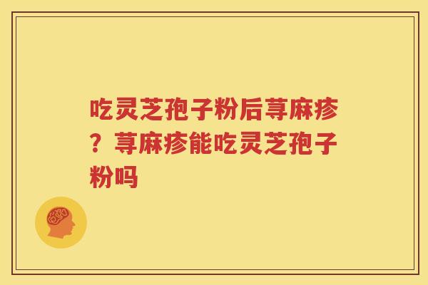 吃灵芝孢子粉后荨麻疹？荨麻疹能吃灵芝孢子粉吗