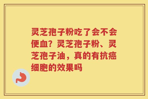 灵芝孢子粉吃了会不会便？灵芝孢子粉、灵芝孢子油，真的有抗细胞的效果吗