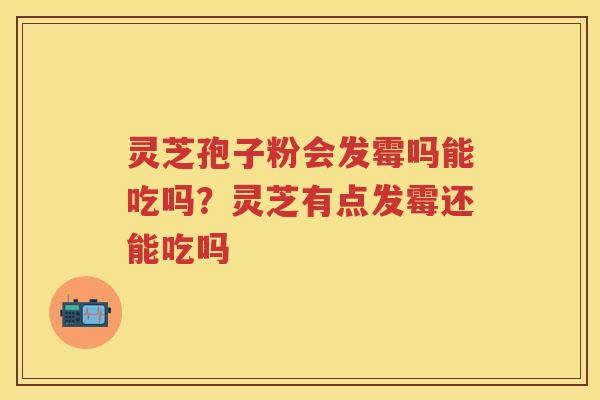 灵芝孢子粉会发霉吗能吃吗？灵芝有点发霉还能吃吗