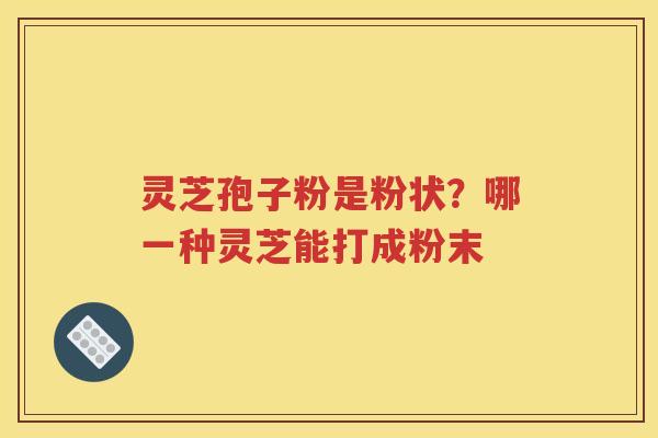 灵芝孢子粉是粉状?哪一种灵芝能打成粉末 灵芝孢子粉是粉状?哪一种灵芝能打成粉末