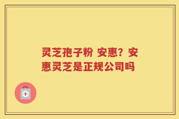 灵芝孢子粉 安惠？安惠灵芝是正规公司吗