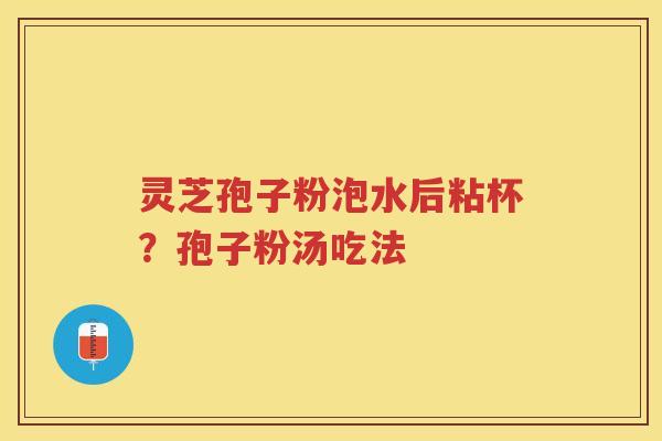 灵芝孢子粉泡水后粘杯?孢子粉汤吃法 灵芝孢子粉泡水后粘杯?孢子粉汤吃法
