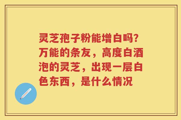 灵芝孢子粉能增白吗？万能的条友，高度白酒泡的灵芝，出现一层白色东西，是什么情况