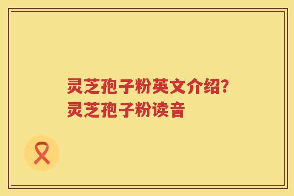 灵芝孢子粉英文介绍？灵芝孢子粉读音