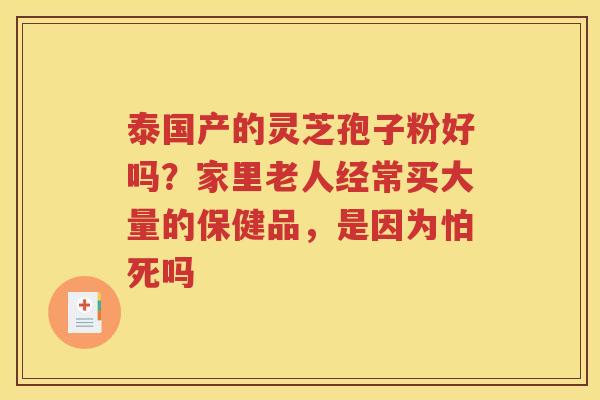 泰国产的灵芝孢子粉好吗？家里老人经常买大量的保健品，是因为怕死吗