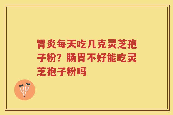 每天吃几克灵芝孢子粉？肠胃不好能吃灵芝孢子粉吗