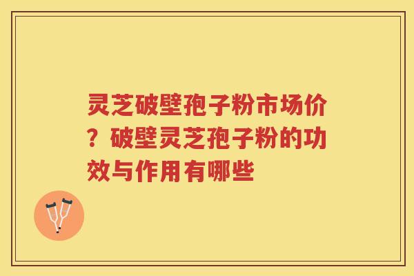 灵芝破壁孢子粉市场价？破壁灵芝孢子粉的功效与作用有哪些