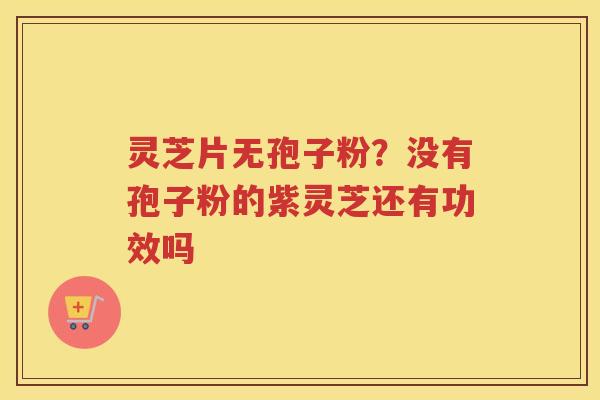 灵芝片无孢子粉？没有孢子粉的紫灵芝还有功效吗