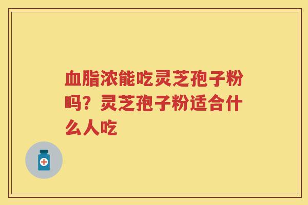 浓能吃灵芝孢子粉吗？灵芝孢子粉适合什么人吃