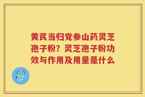 黄芪当归党参山药灵芝孢子粉？灵芝孢子粉功效与作用及用量是什么