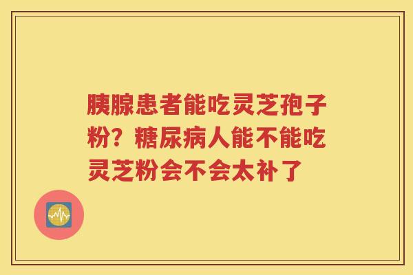 胰腺患者能吃灵芝孢子粉？人能不能吃灵芝粉会不会太补了