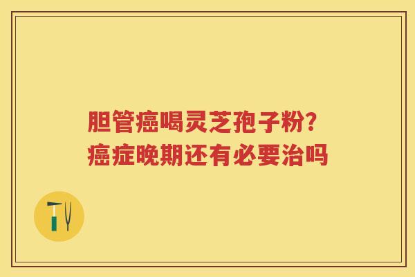 胆管喝灵芝孢子粉？症晚期还有必要吗