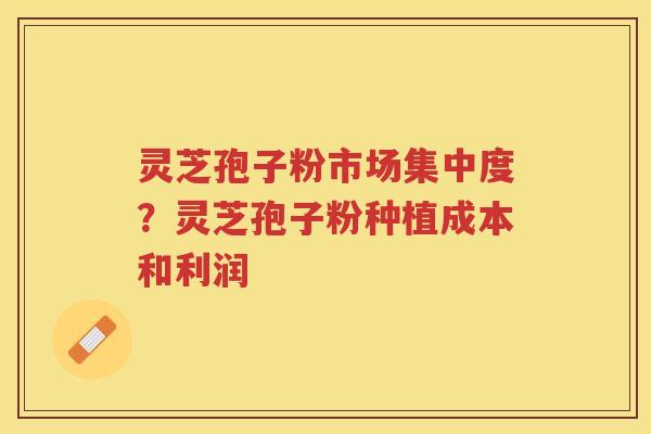 灵芝孢子粉市场集中度？灵芝孢子粉种植成本和利润