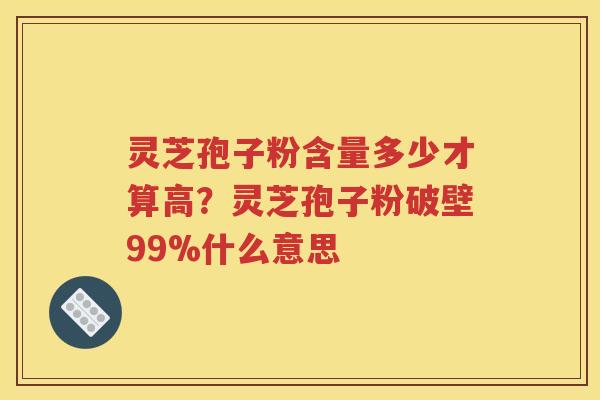 灵芝孢子粉含量多少才算高？灵芝孢子粉破壁99%什么意思