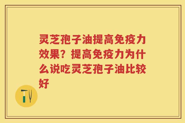 灵芝孢子油提高免疫力效果？提高免疫力为什么说吃灵芝孢子油比较好