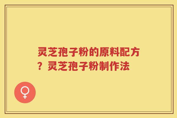 灵芝孢子粉的原料配方?灵芝孢子粉制作法 灵芝孢子粉的原料配方?灵芝孢子粉制作法