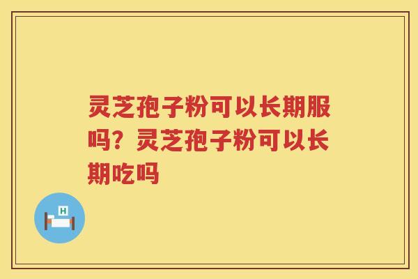 灵芝孢子粉可以长期服吗？灵芝孢子粉可以长期吃吗