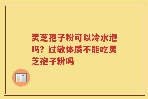 灵芝孢子粉可以冷水泡吗？体质不能吃灵芝孢子粉吗