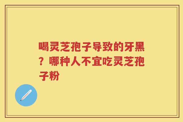 喝灵芝孢子导致的牙黑？哪种人不宜吃灵芝孢子粉