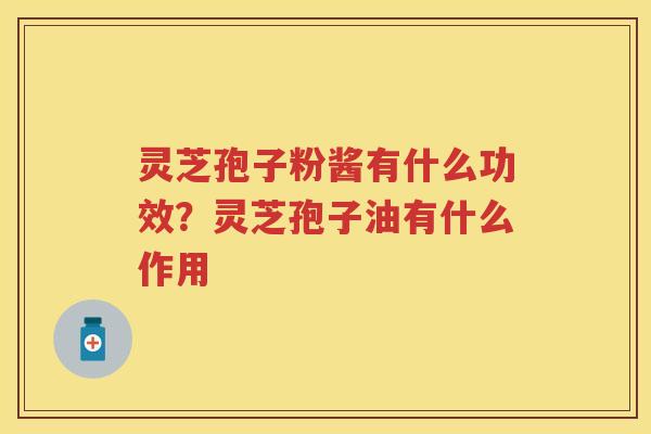 灵芝孢子粉酱有什么功效？灵芝孢子油有什么作用