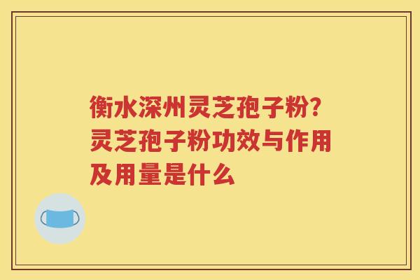 衡水深州灵芝孢子粉？灵芝孢子粉功效与作用及用量是什么