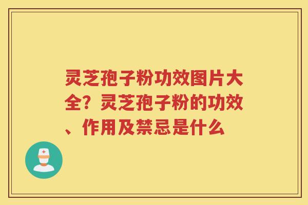 灵芝孢子粉功效图片大全？灵芝孢子粉的功效、作用及禁忌是什么