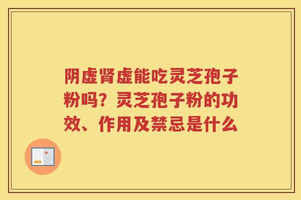 阴虚虚能吃灵芝孢子粉吗？灵芝孢子粉的功效、作用及禁忌是什么